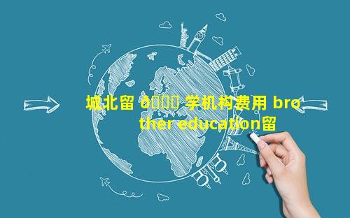 城北留 🐒 学机构费用 brother education留学机构费用